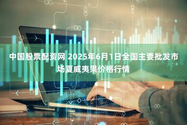 中国股票配资网 2025年6月1日全国主要批发市场夏威夷果价格行情